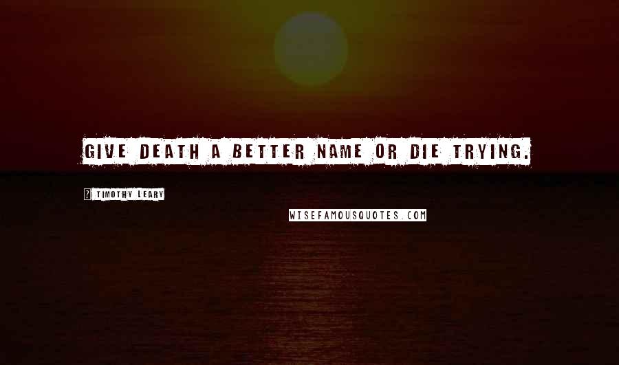 Timothy Leary Quotes: Give death a better name or die trying.