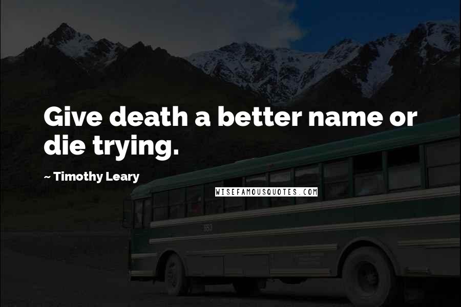 Timothy Leary Quotes: Give death a better name or die trying.
