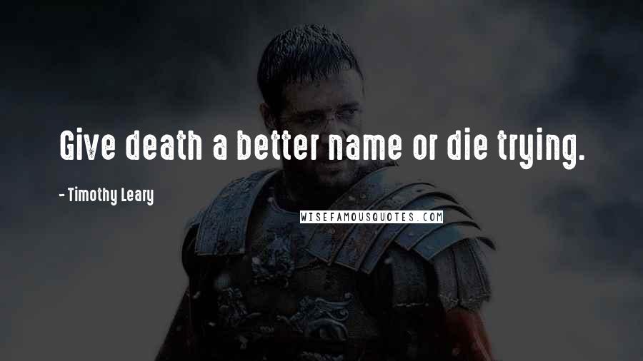 Timothy Leary Quotes: Give death a better name or die trying.