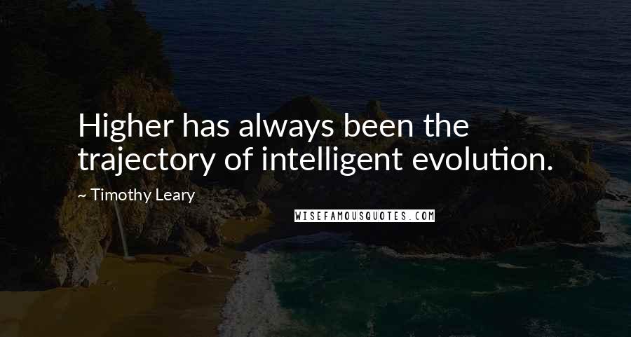Timothy Leary Quotes: Higher has always been the trajectory of intelligent evolution.