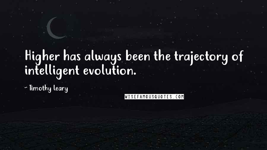 Timothy Leary Quotes: Higher has always been the trajectory of intelligent evolution.