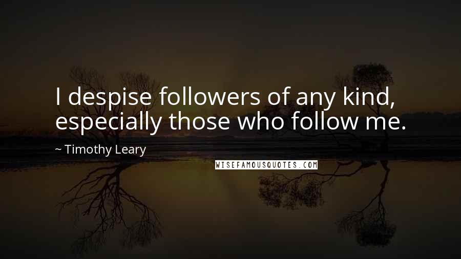 Timothy Leary Quotes: I despise followers of any kind, especially those who follow me.