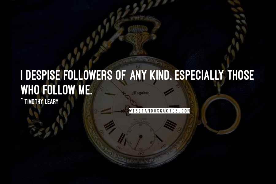 Timothy Leary Quotes: I despise followers of any kind, especially those who follow me.