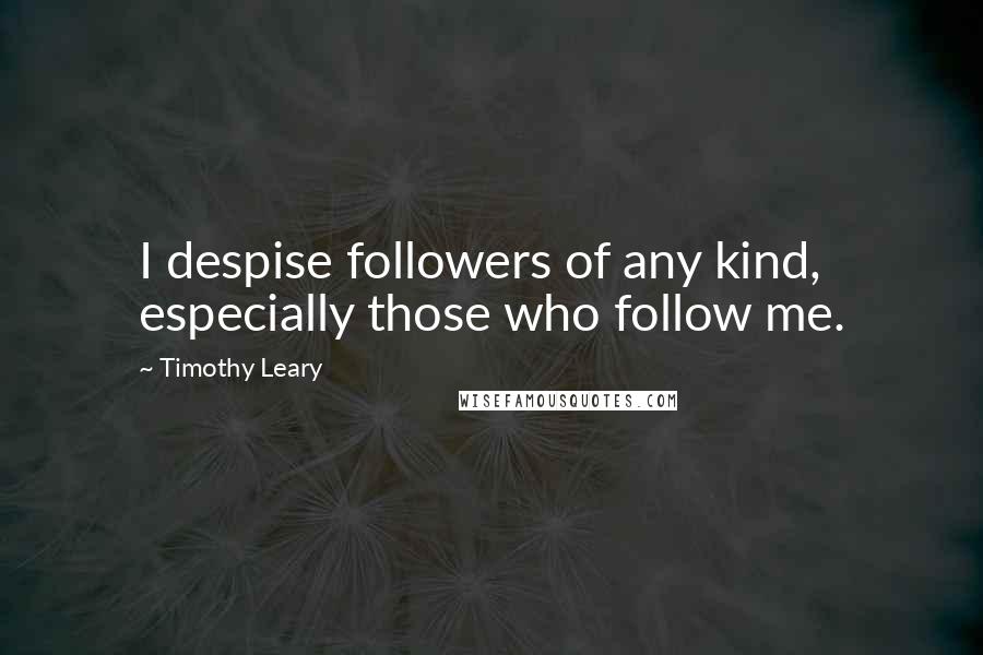 Timothy Leary Quotes: I despise followers of any kind, especially those who follow me.