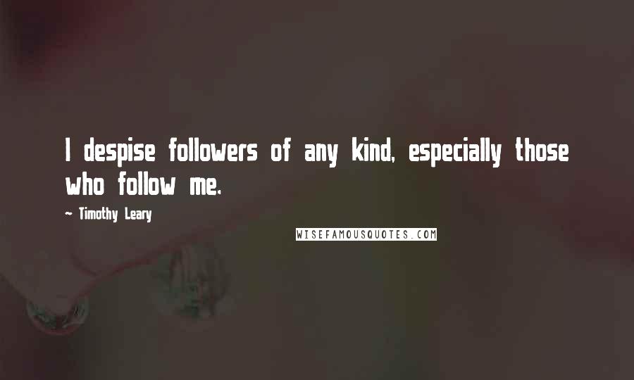 Timothy Leary Quotes: I despise followers of any kind, especially those who follow me.