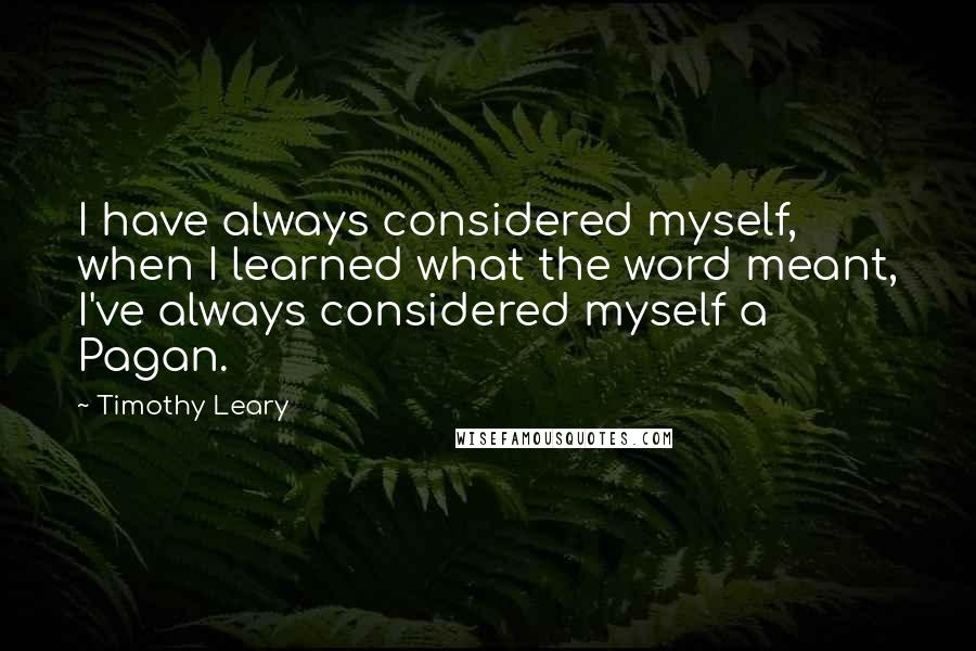 Timothy Leary Quotes: I have always considered myself, when I learned what the word meant, I've always considered myself a Pagan.