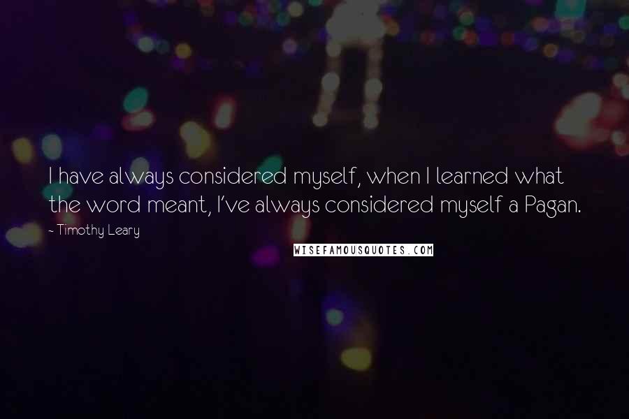 Timothy Leary Quotes: I have always considered myself, when I learned what the word meant, I've always considered myself a Pagan.