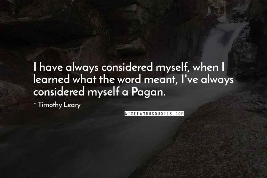 Timothy Leary Quotes: I have always considered myself, when I learned what the word meant, I've always considered myself a Pagan.