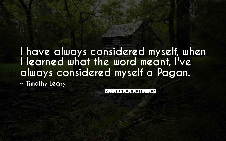 Timothy Leary Quotes: I have always considered myself, when I learned what the word meant, I've always considered myself a Pagan.