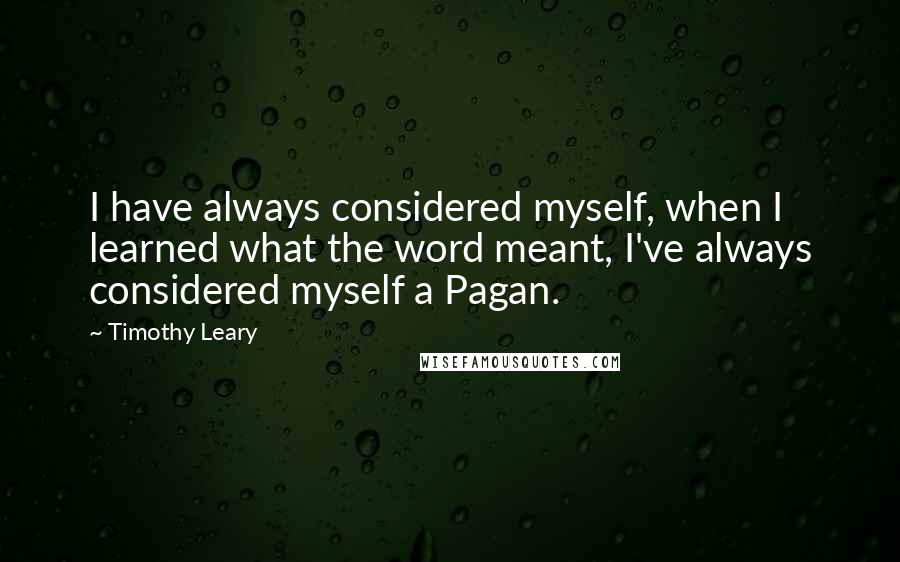 Timothy Leary Quotes: I have always considered myself, when I learned what the word meant, I've always considered myself a Pagan.