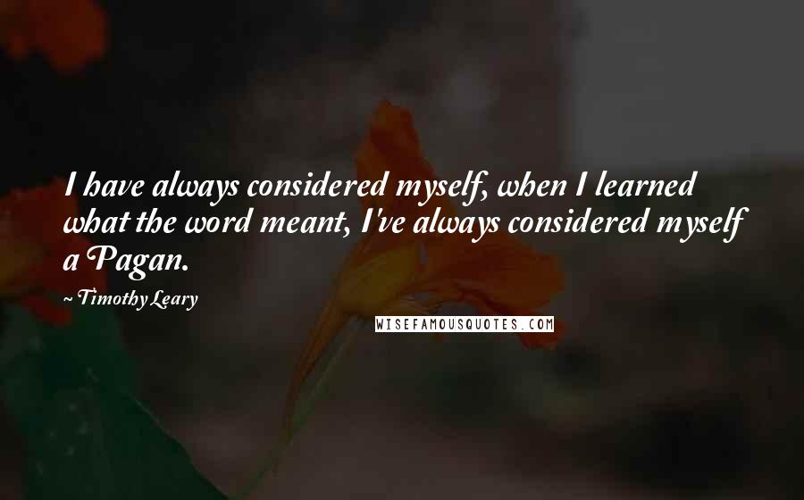 Timothy Leary Quotes: I have always considered myself, when I learned what the word meant, I've always considered myself a Pagan.