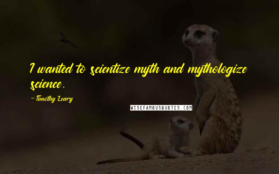 Timothy Leary Quotes: I wanted to scientize myth and mythologize science.