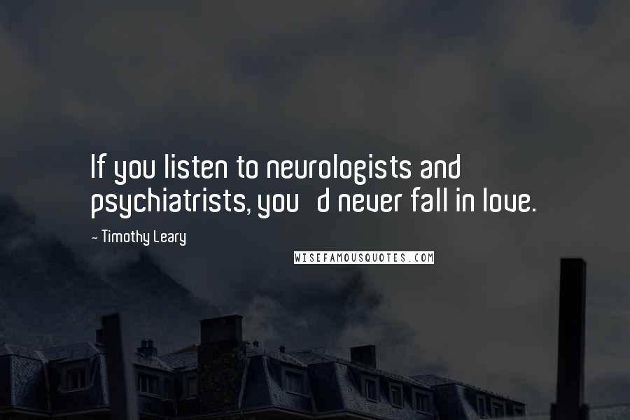 Timothy Leary Quotes: If you listen to neurologists and psychiatrists, you'd never fall in love.