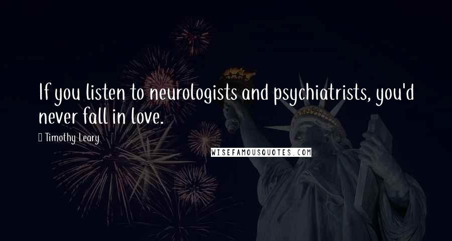 Timothy Leary Quotes: If you listen to neurologists and psychiatrists, you'd never fall in love.