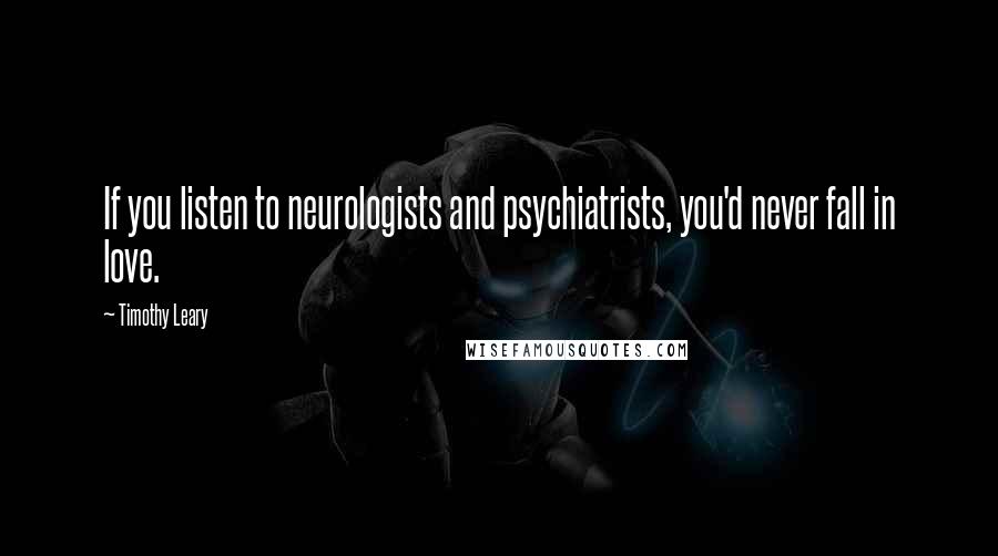 Timothy Leary Quotes: If you listen to neurologists and psychiatrists, you'd never fall in love.