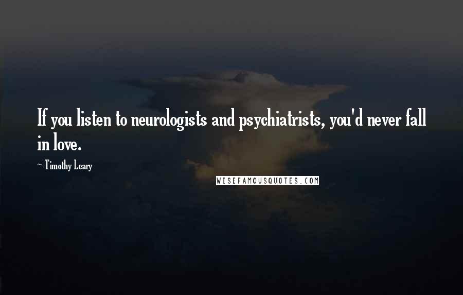 Timothy Leary Quotes: If you listen to neurologists and psychiatrists, you'd never fall in love.