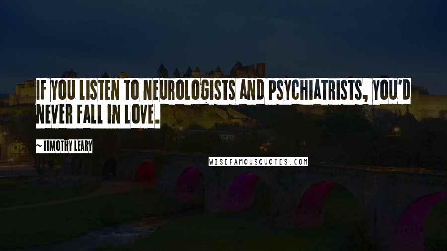 Timothy Leary Quotes: If you listen to neurologists and psychiatrists, you'd never fall in love.