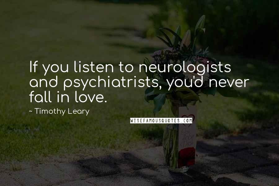 Timothy Leary Quotes: If you listen to neurologists and psychiatrists, you'd never fall in love.