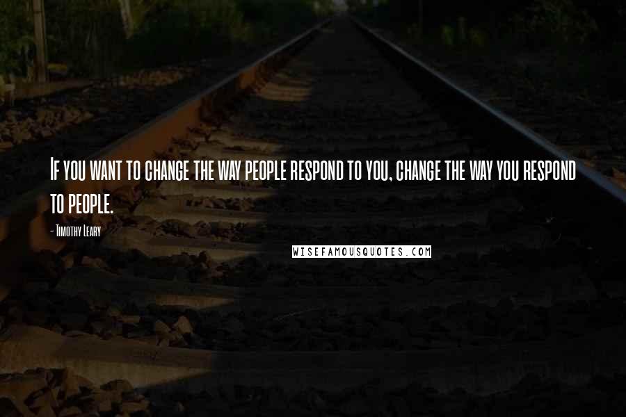 Timothy Leary Quotes: If you want to change the way people respond to you, change the way you respond to people.