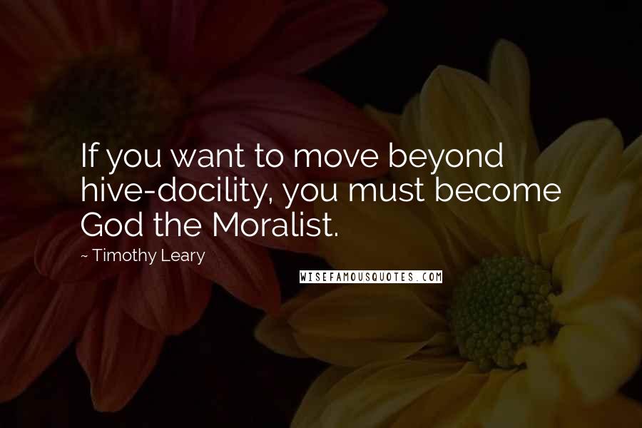 Timothy Leary Quotes: If you want to move beyond hive-docility, you must become God the Moralist.