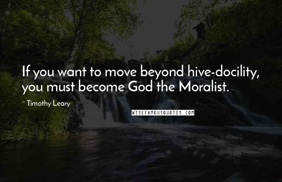Timothy Leary Quotes: If you want to move beyond hive-docility, you must become God the Moralist.