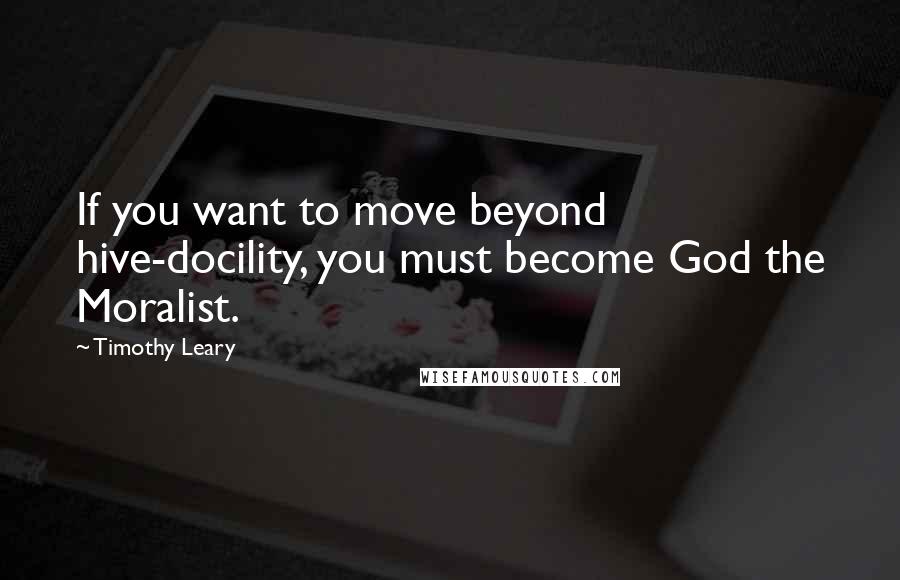 Timothy Leary Quotes: If you want to move beyond hive-docility, you must become God the Moralist.