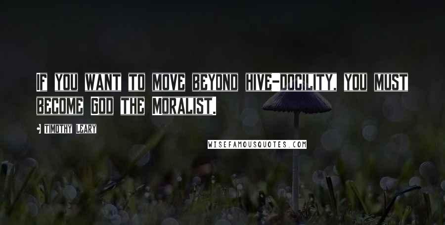 Timothy Leary Quotes: If you want to move beyond hive-docility, you must become God the Moralist.