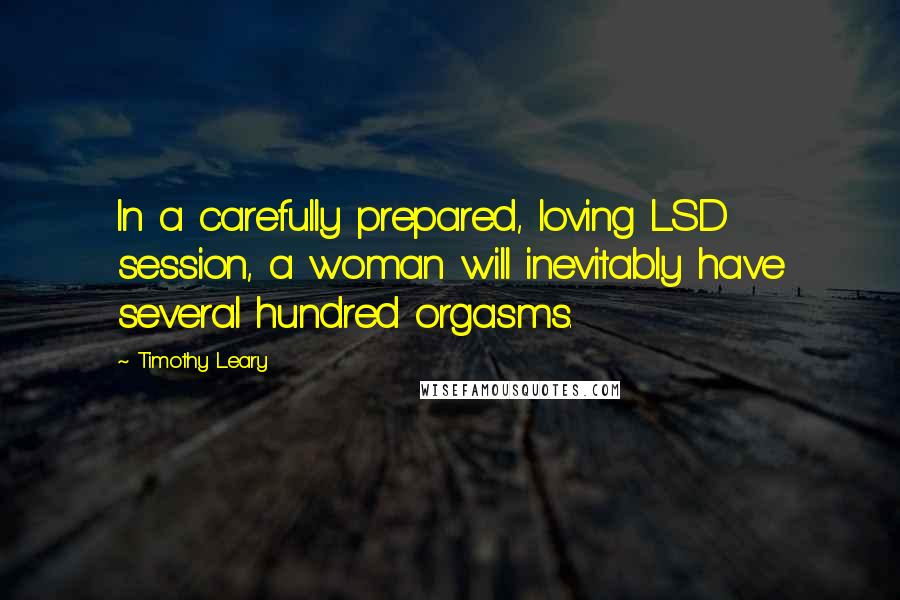 Timothy Leary Quotes: In a carefully prepared, loving LSD session, a woman will inevitably have several hundred orgasms.
