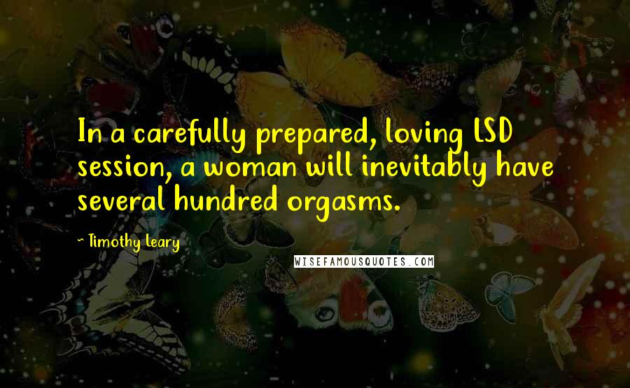 Timothy Leary Quotes: In a carefully prepared, loving LSD session, a woman will inevitably have several hundred orgasms.