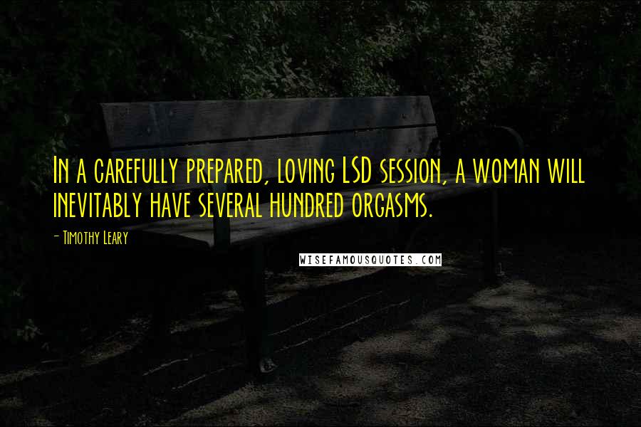 Timothy Leary Quotes: In a carefully prepared, loving LSD session, a woman will inevitably have several hundred orgasms.