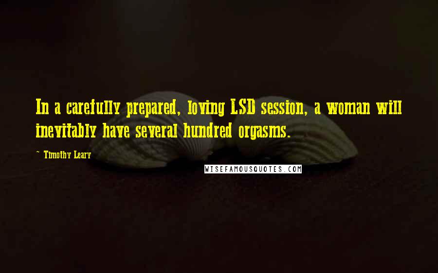 Timothy Leary Quotes: In a carefully prepared, loving LSD session, a woman will inevitably have several hundred orgasms.