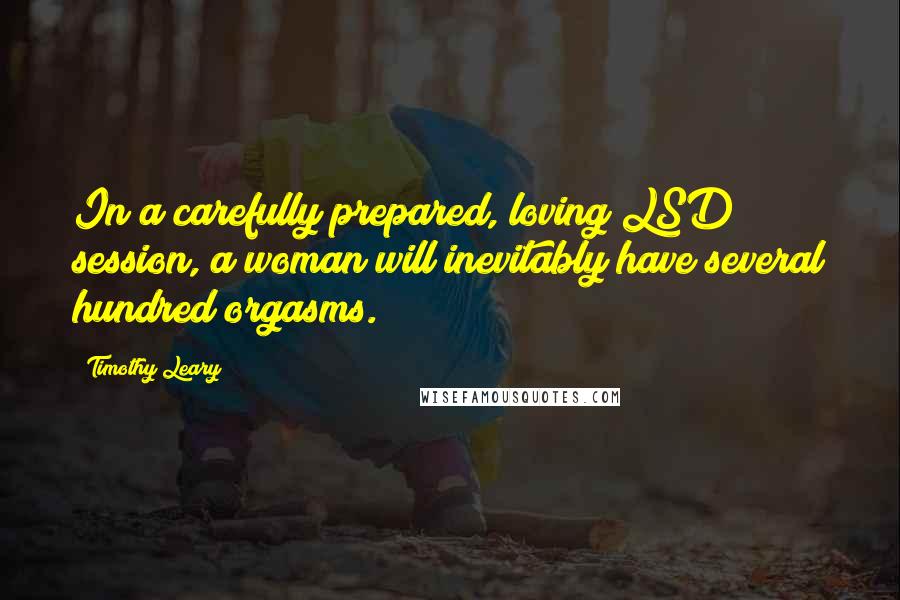 Timothy Leary Quotes: In a carefully prepared, loving LSD session, a woman will inevitably have several hundred orgasms.