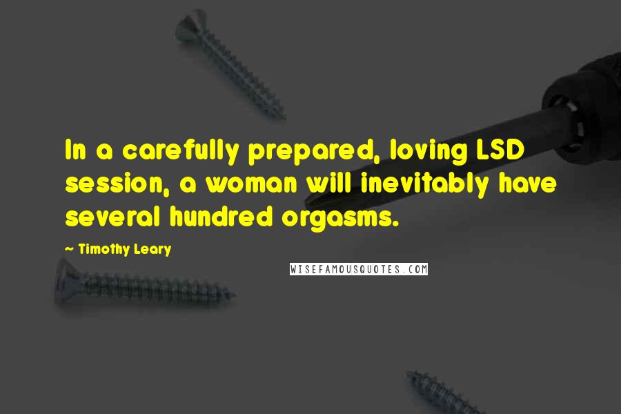 Timothy Leary Quotes: In a carefully prepared, loving LSD session, a woman will inevitably have several hundred orgasms.