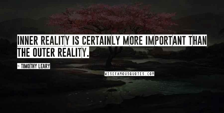 Timothy Leary Quotes: Inner reality is certainly more important than the outer reality.