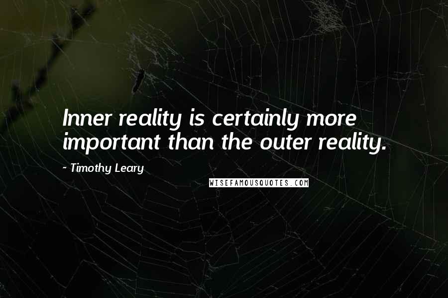 Timothy Leary Quotes: Inner reality is certainly more important than the outer reality.