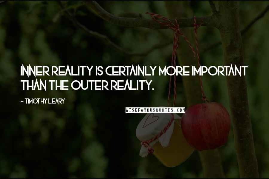 Timothy Leary Quotes: Inner reality is certainly more important than the outer reality.