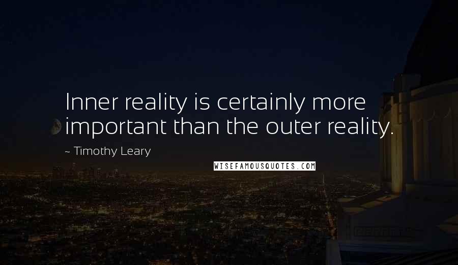 Timothy Leary Quotes: Inner reality is certainly more important than the outer reality.