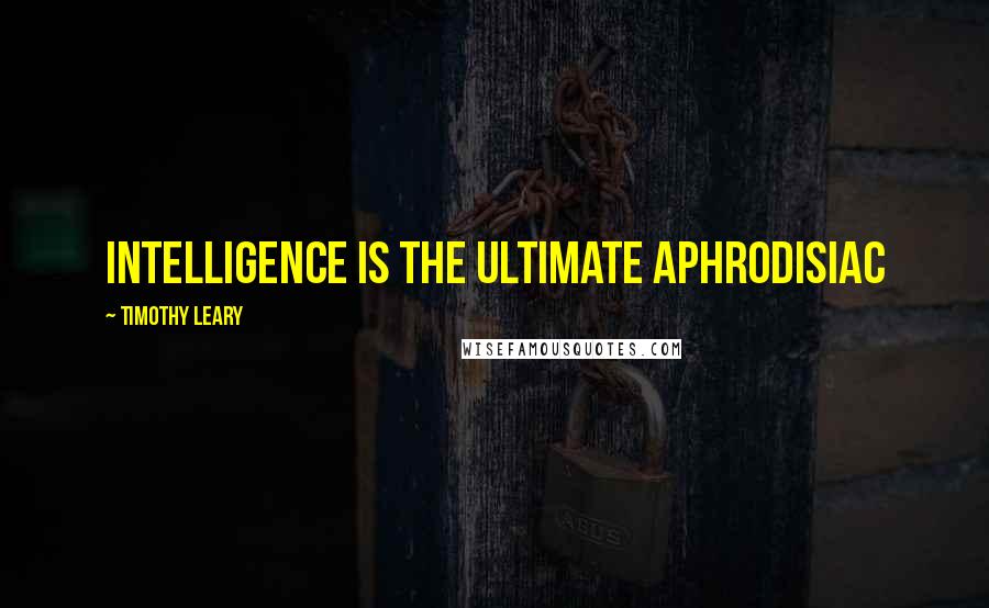 Timothy Leary Quotes: Intelligence is the ultimate aphrodisiac