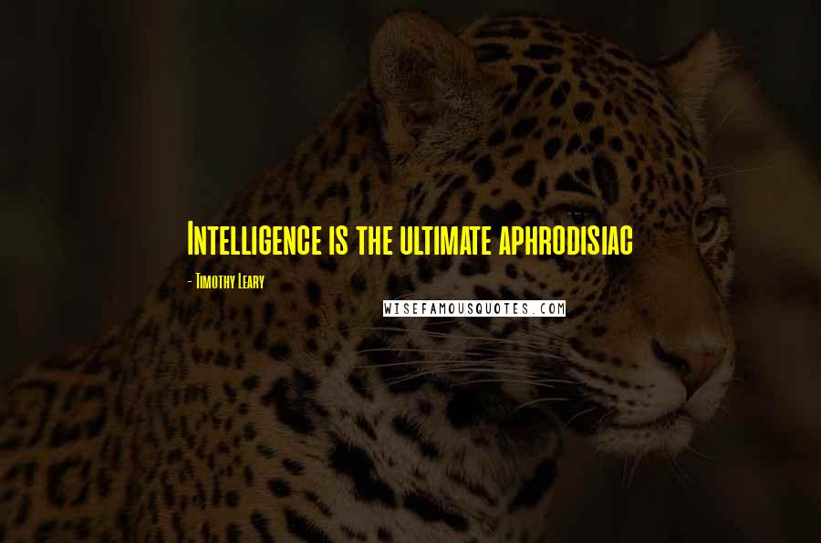 Timothy Leary Quotes: Intelligence is the ultimate aphrodisiac