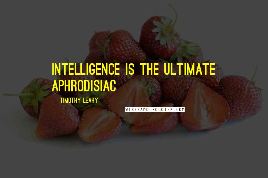 Timothy Leary Quotes: Intelligence is the ultimate aphrodisiac