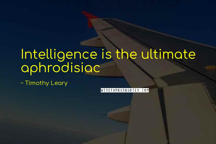 Timothy Leary Quotes: Intelligence is the ultimate aphrodisiac