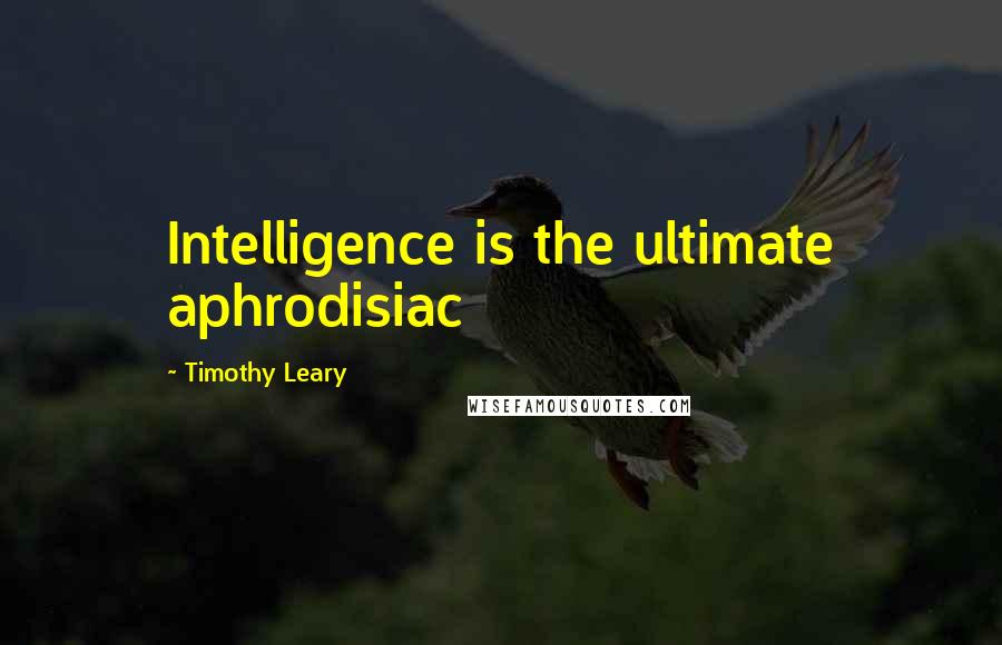 Timothy Leary Quotes: Intelligence is the ultimate aphrodisiac