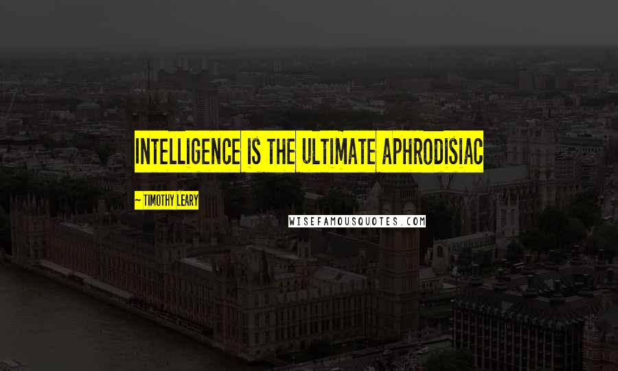 Timothy Leary Quotes: Intelligence is the ultimate aphrodisiac