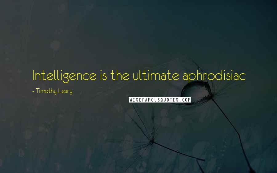 Timothy Leary Quotes: Intelligence is the ultimate aphrodisiac