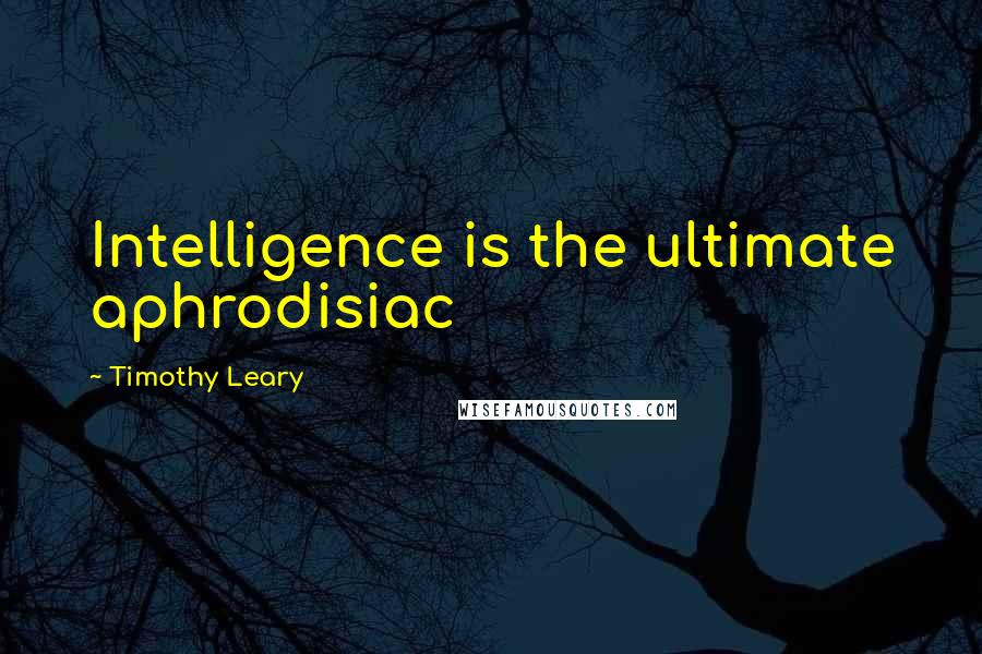 Timothy Leary Quotes: Intelligence is the ultimate aphrodisiac