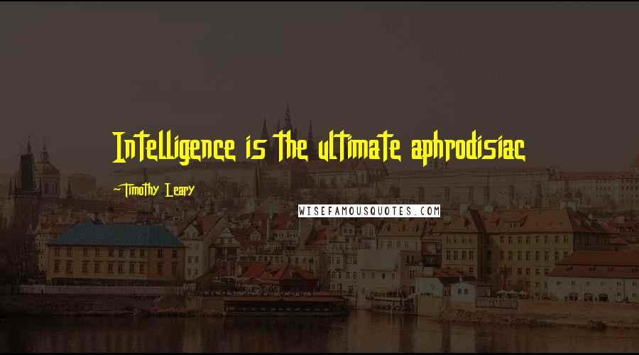 Timothy Leary Quotes: Intelligence is the ultimate aphrodisiac