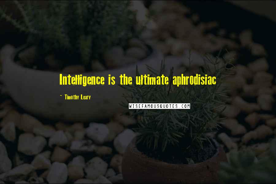 Timothy Leary Quotes: Intelligence is the ultimate aphrodisiac