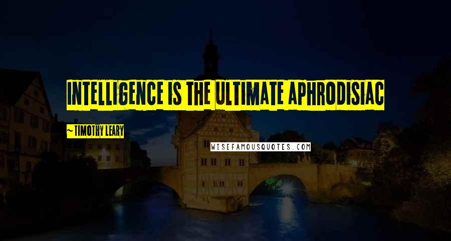 Timothy Leary Quotes: Intelligence is the ultimate aphrodisiac