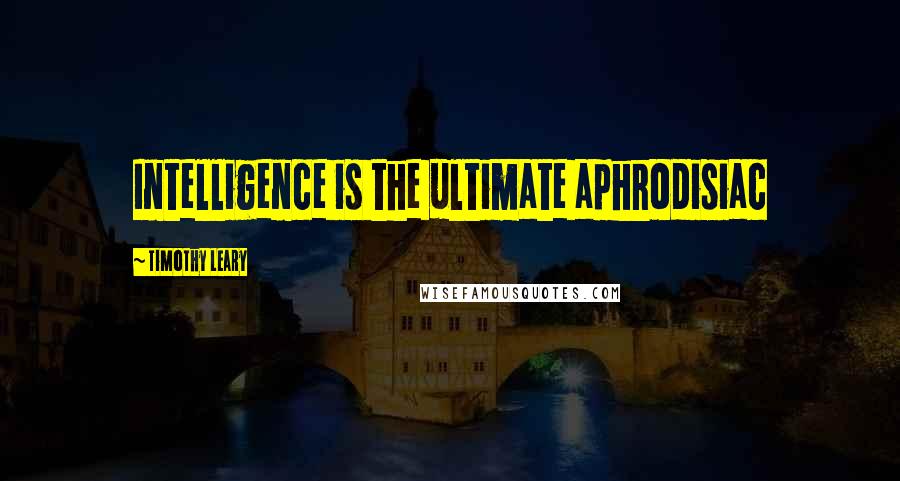 Timothy Leary Quotes: Intelligence is the ultimate aphrodisiac