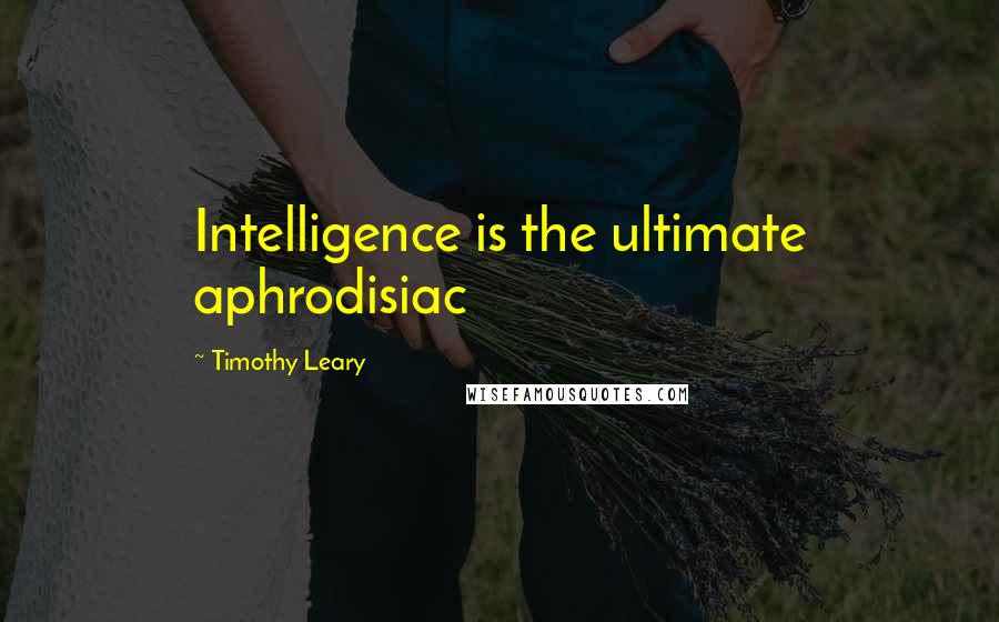 Timothy Leary Quotes: Intelligence is the ultimate aphrodisiac